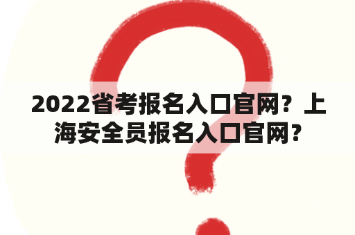 2022省考报名入口官网？上海安全员报名入口官网？