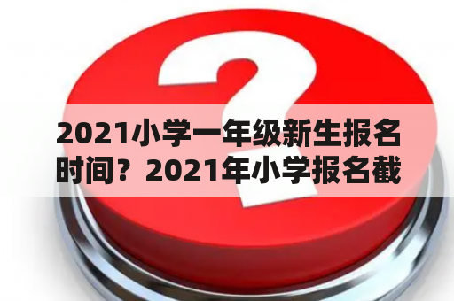 2021小学一年级新生报名时间？2021年小学报名截止时间？