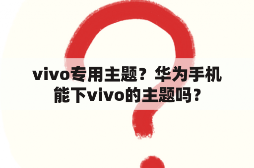 vivo专用主题？华为手机能下vivo的主题吗？