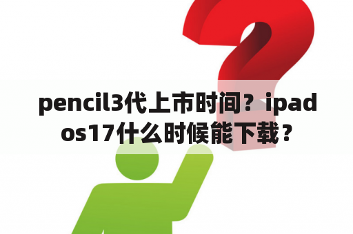 pencil3代上市时间？ipados17什么时候能下载？