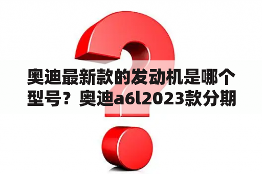 奥迪最新款的发动机是哪个型号？奥迪a6l2023款分期最新方案？