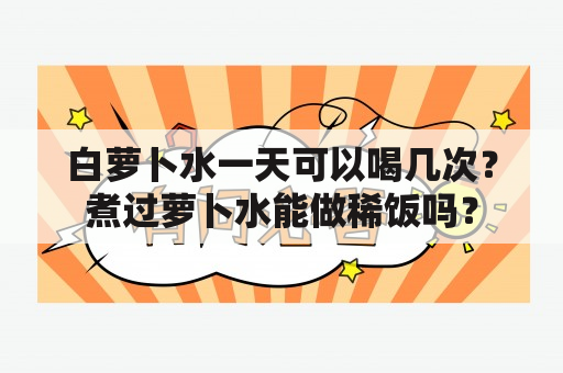 白萝卜水一天可以喝几次？煮过萝卜水能做稀饭吗？