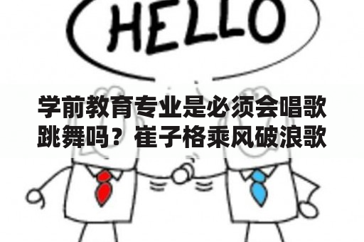 学前教育专业是必须会唱歌跳舞吗？崔子格乘风破浪歌词含义？