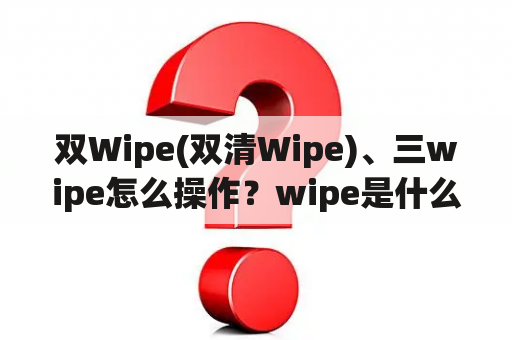 双Wipe(双清Wipe)、三wipe怎么操作？wipe是什么?手机怎么wipe？