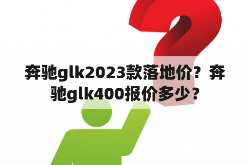 奔驰glk2023款落地价？奔驰glk400报价多少？