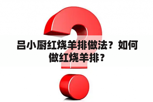 吕小厨红烧羊排做法？如何做红烧羊排？