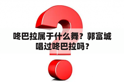 咚巴拉属于什么舞？郭富城唱过咚巴拉吗？