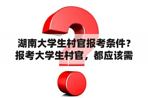 湖南大学生村官报考条件？报考大学生村官，都应该需要什么条件？