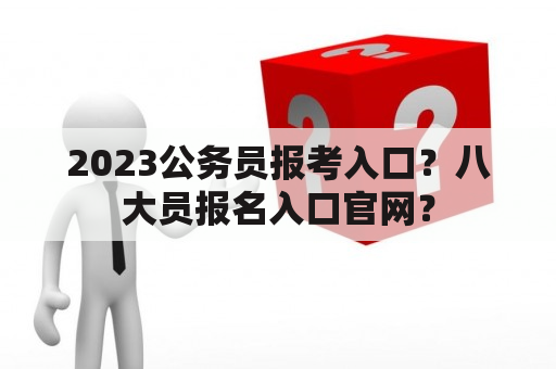 2023公务员报考入口？八大员报名入口官网？