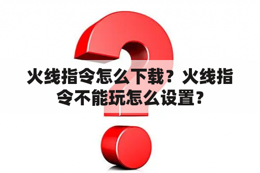 火线指令怎么下载？火线指令不能玩怎么设置？