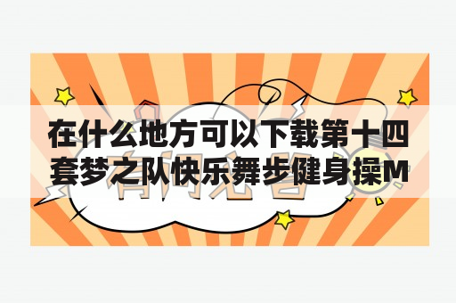 在什么地方可以下载第十四套梦之队快乐舞步健身操MP3？梦之队快乐舞步健身操第八套的第四节，歌名，歌词？