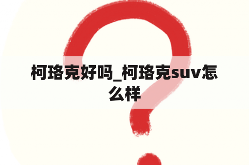 柯珞克好吗_柯珞克suv怎么样