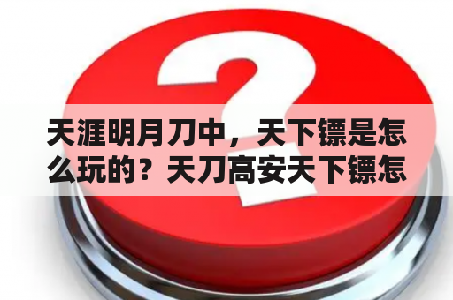 天涯明月刀中，天下镖是怎么玩的？天刀高安天下镖怎么出红天刀天下镖出红技巧？