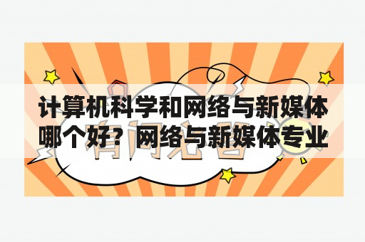 计算机科学和网络与新媒体哪个好？网络与新媒体专业是干什么的呀？