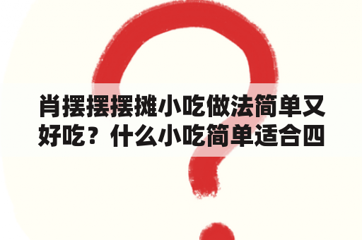 肖摆摆摆摊小吃做法简单又好吃？什么小吃简单适合四季摆摊？