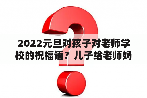 2022元旦对孩子对老师学校的祝福语？儿子给老师妈妈祝福语？