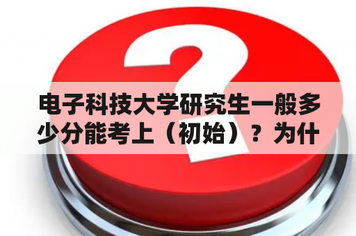 电子科技大学研究生一般多少分能考上（初始）？为什么电子科技大学考研初试分数线这么低啊。这算是一流大学吗？怎么才平均300分左右？