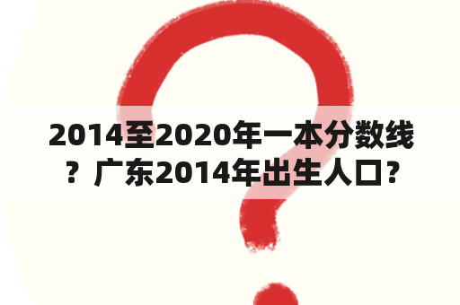 2014至2020年一本分数线？广东2014年出生人口？