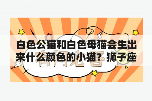 白色公猫和白色母猫会生出来什么颜色的小猫？狮子座真正动心了的六大表现？