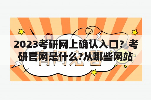 2023考研网上确认入口？考研官网是什么?从哪些网站获取考研信息？