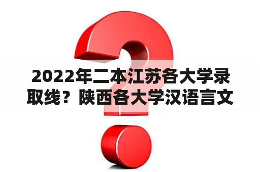 2022年二本江苏各大学录取线？陕西各大学汉语言文学高考录取线？