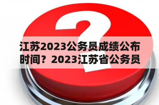 江苏2023公务员成绩公布时间？2023江苏省公务员成绩公布时间？