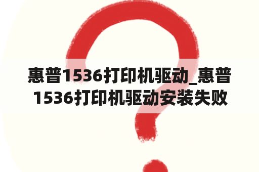 惠普1536打印机驱动_惠普1536打印机驱动安装失败