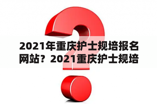 2021年重庆护士规培报名网站？2021重庆护士规培志愿填报流程？