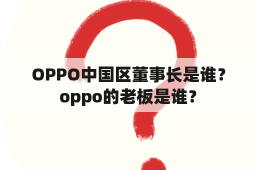 OPPO中国区董事长是谁？oppo的老板是谁？