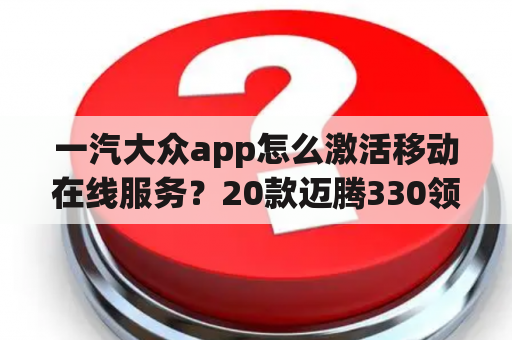 一汽大众app怎么激活移动在线服务？20款迈腾330领先排放是国几？