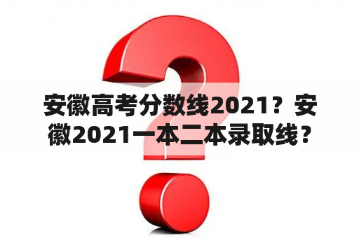 安徽高考分数线2021？安徽2021一本二本录取线？