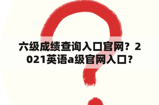 六级成绩查询入口官网？2021英语a级官网入口？