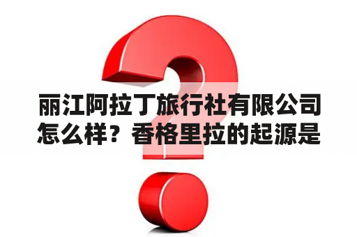 丽江阿拉丁旅行社有限公司怎么样？香格里拉的起源是什么呢？