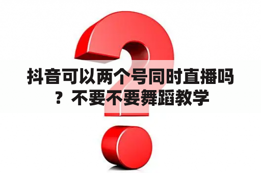 抖音可以两个号同时直播吗？不要不要舞蹈教学