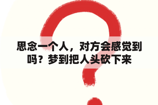 思念一个人，对方会感觉到吗？梦到把人头砍下来