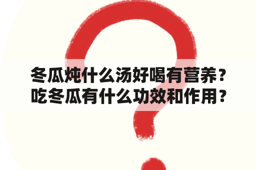 冬瓜炖什么汤好喝有营养？吃冬瓜有什么功效和作用？