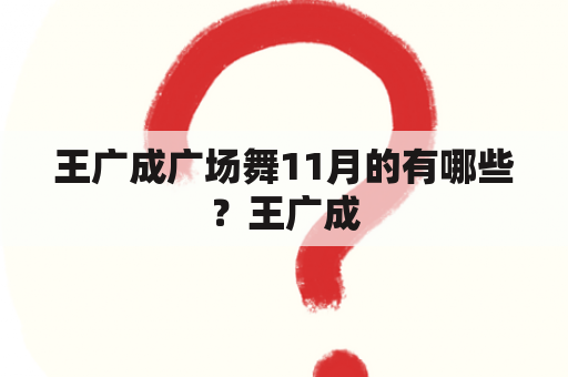 王广成广场舞11月的有哪些？王广成