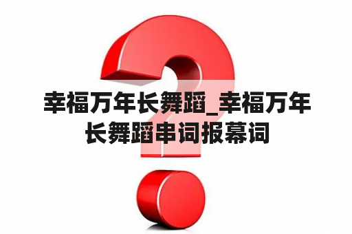 幸福万年长舞蹈_幸福万年长舞蹈串词报幕词