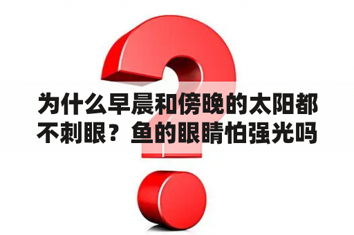 为什么早晨和傍晚的太阳都不刺眼？鱼的眼睛怕强光吗？