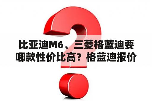 比亚迪M6、三菱格蓝迪要哪款性价比高？格蓝迪报价