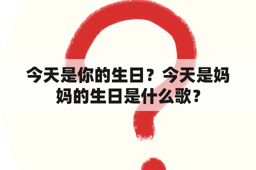 今天是你的生日？今天是妈妈的生日是什么歌？