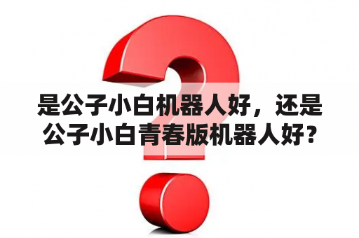 是公子小白机器人好，还是公子小白青春版机器人好？公子小白如何解除绑定账号？