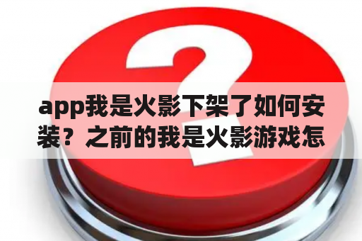 app我是火影下架了如何安装？之前的我是火影游戏怎么没有了？现在的跟之前的完全不一样了？