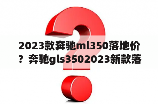 2023款奔驰ml350落地价？奔驰gls3502023新款落地价？