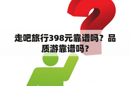 走吧旅行398元靠谱吗？品质游靠谱吗？