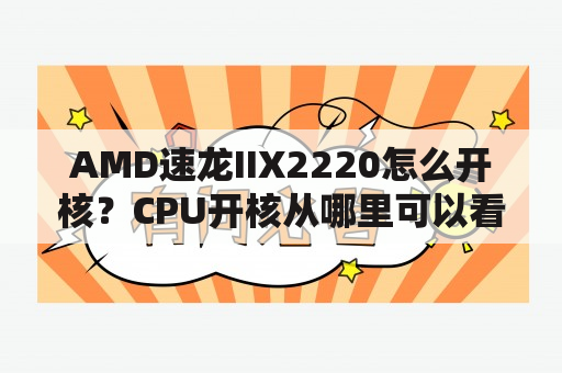 AMD速龙IIX2220怎么开核？CPU开核从哪里可以看出来？