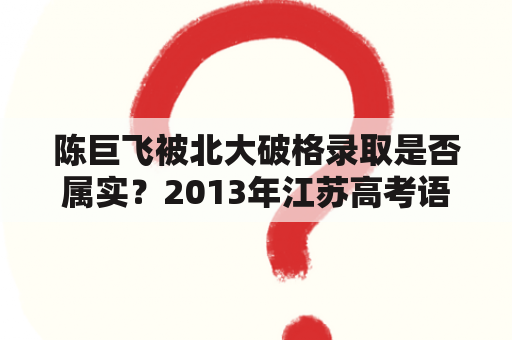 陈巨飞被北大破格录取是否属实？2013年江苏高考语文作文