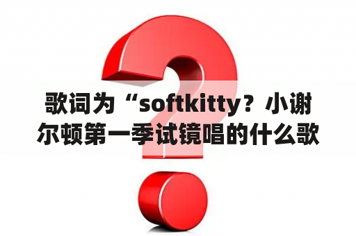 歌词为“softkitty？小谢尔顿第一季试镜唱的什么歌？