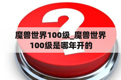 魔兽世界100级_魔兽世界100级是哪年开的