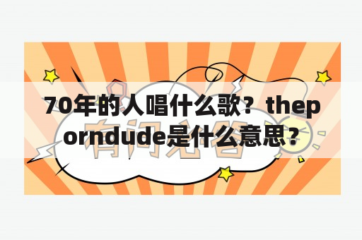 70年的人唱什么歌？theporndude是什么意思？